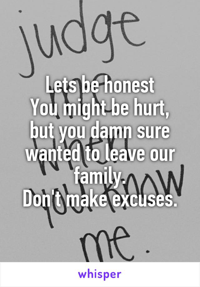 Lets be honest
You might be hurt, but you damn sure wanted to leave our family.
Don't make excuses.