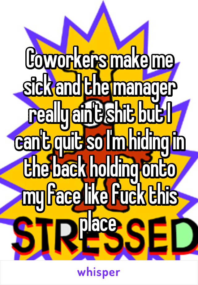 Coworkers make me sick and the manager really ain't shit but I can't quit so I'm hiding in the back holding onto my face like fuck this place 