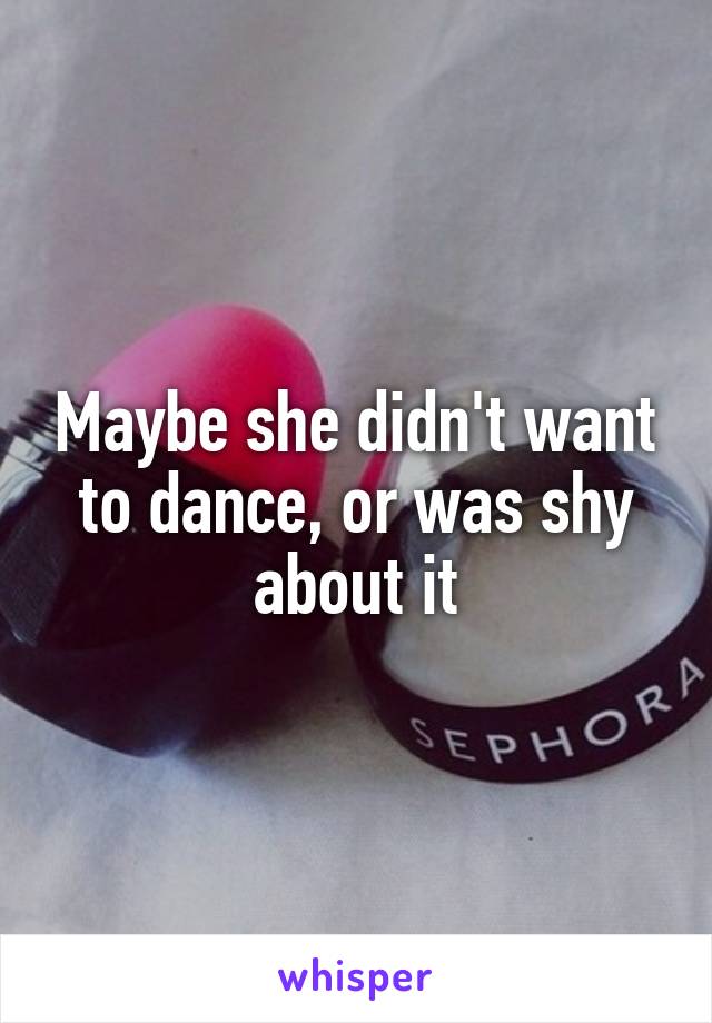 Maybe she didn't want to dance, or was shy about it
