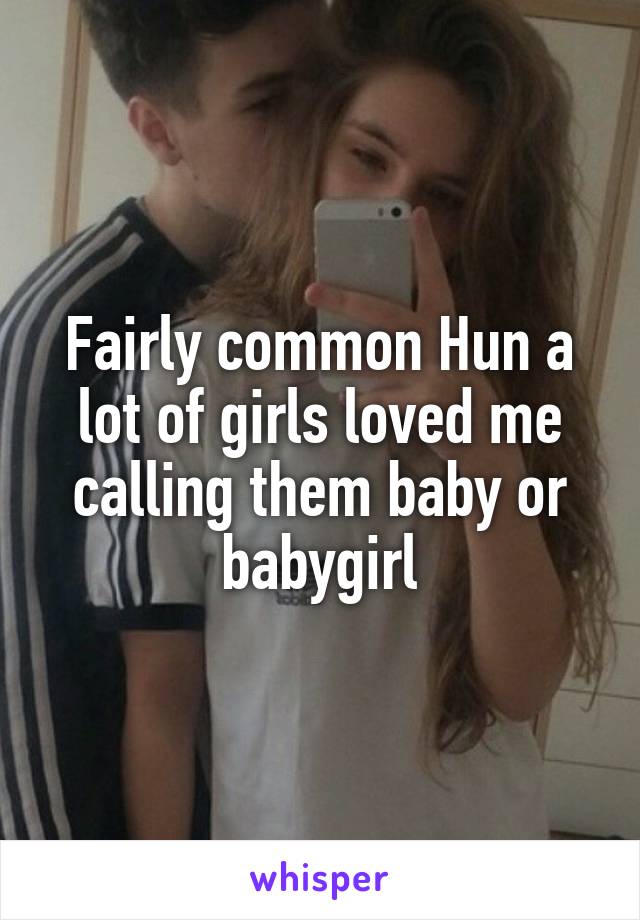 Fairly common Hun a lot of girls loved me calling them baby or babygirl