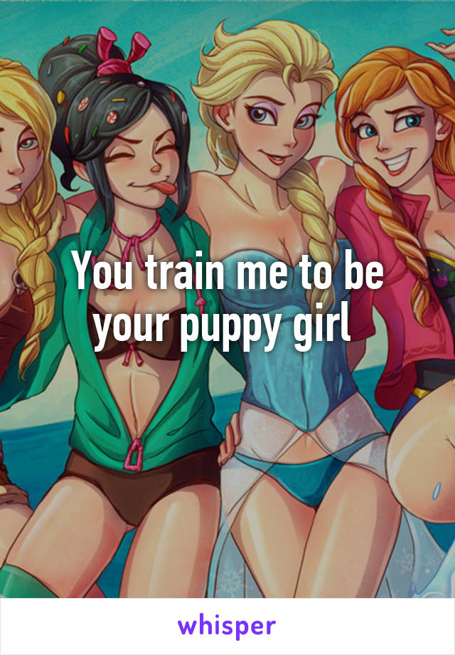 You train me to be your puppy girl 
