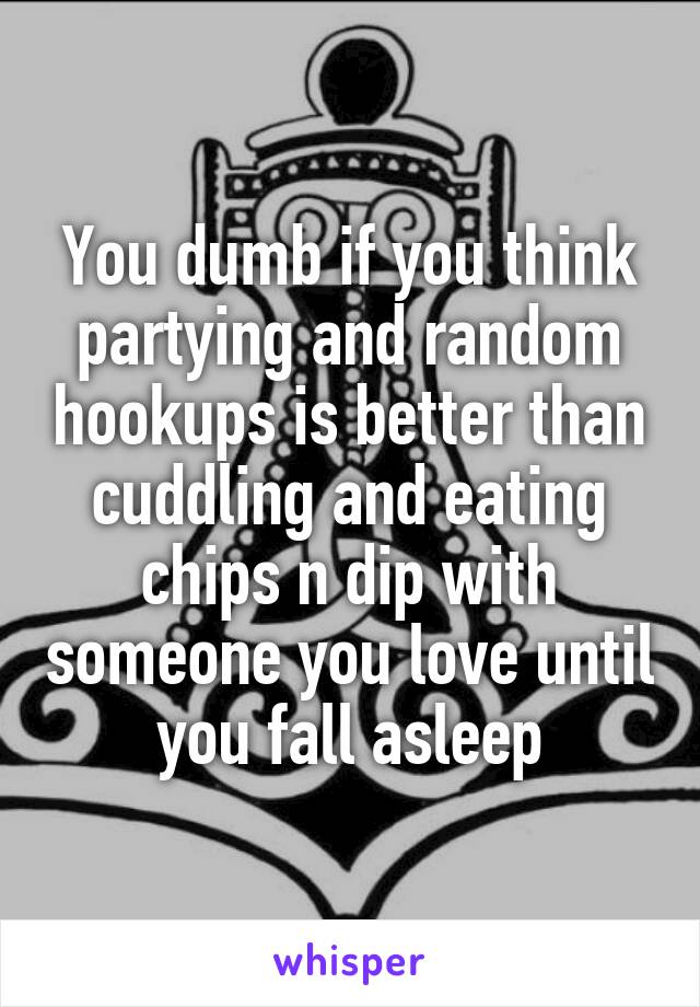 You dumb if you think partying and random hookups is better than cuddling and eating chips n dip with someone you love until you fall asleep