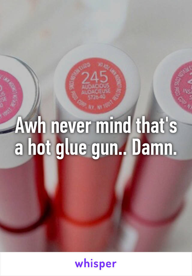 Awh never mind that's a hot glue gun.. Damn.