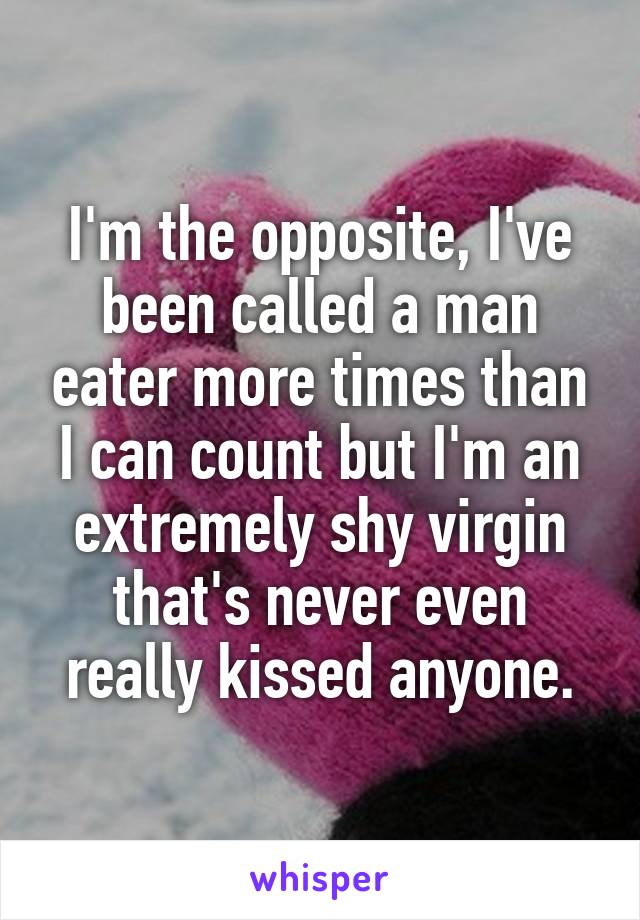 I'm the opposite, I've been called a man eater more times than I can count but I'm an extremely shy virgin that's never even really kissed anyone.