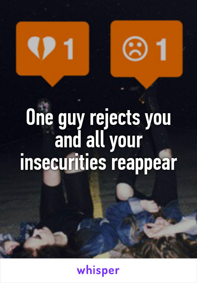 One guy rejects you and all your insecurities reappear
