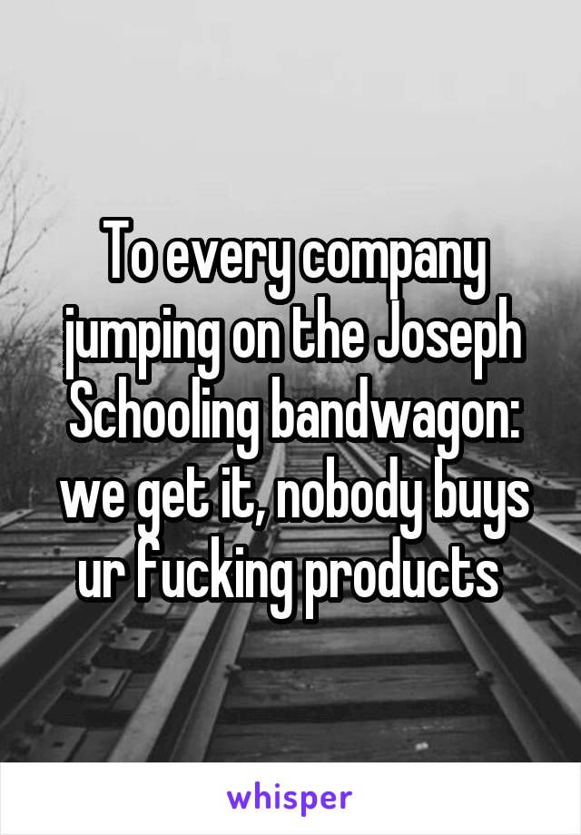 To every company jumping on the Joseph Schooling bandwagon: we get it, nobody buys ur fucking products 