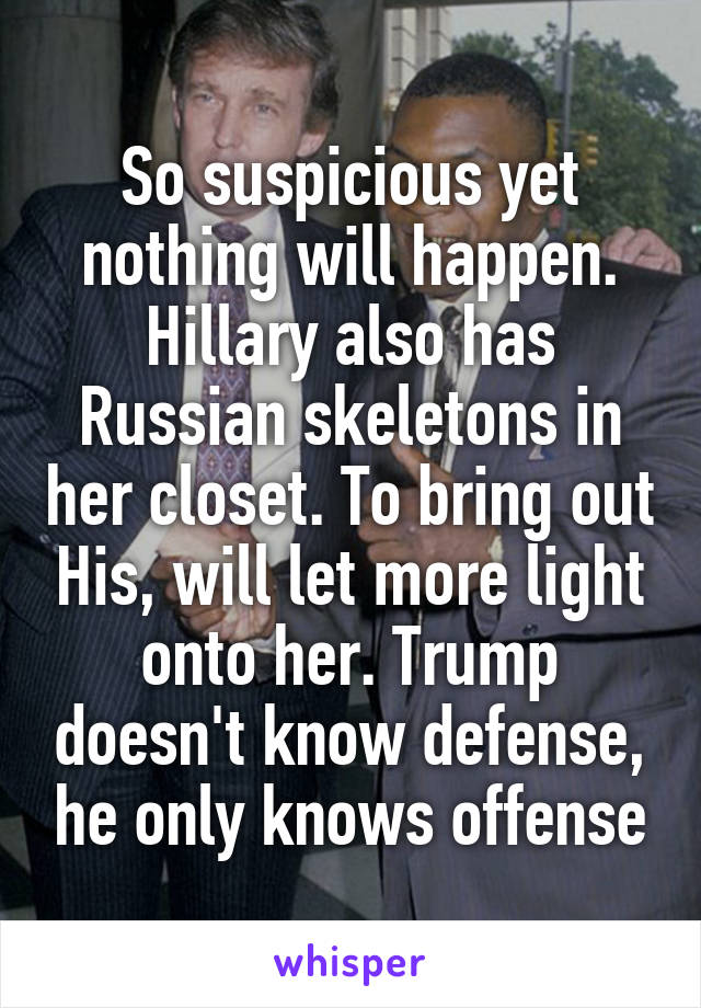 So suspicious yet nothing will happen. Hillary also has Russian skeletons in her closet. To bring out His, will let more light onto her. Trump doesn't know defense, he only knows offense
