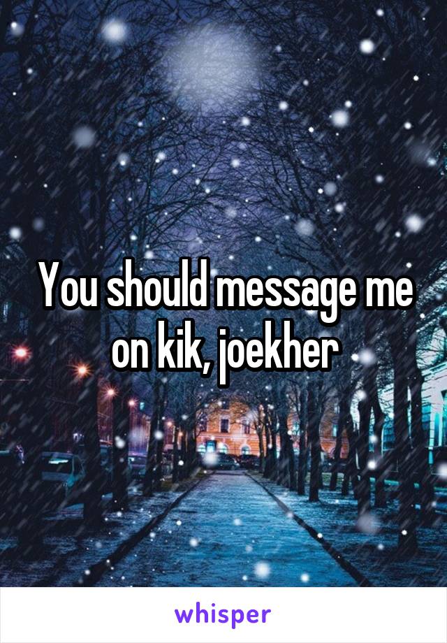 You should message me on kik, joekher