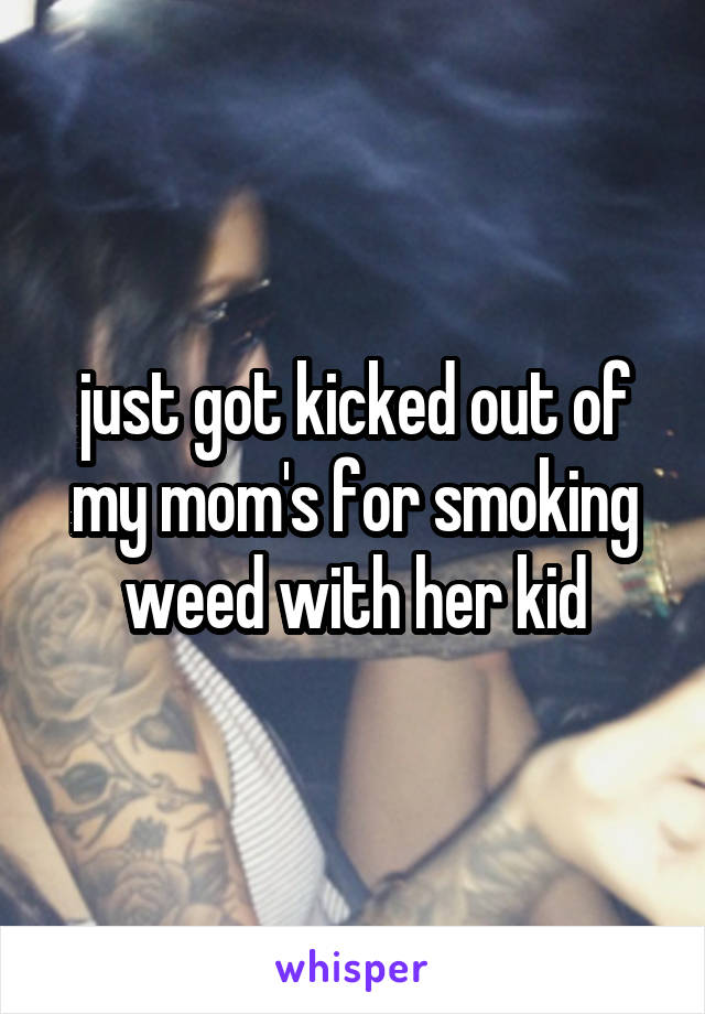 just got kicked out of my mom's for smoking weed with her kid