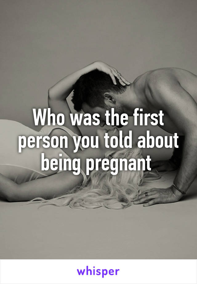 Who was the first person you told about being pregnant 