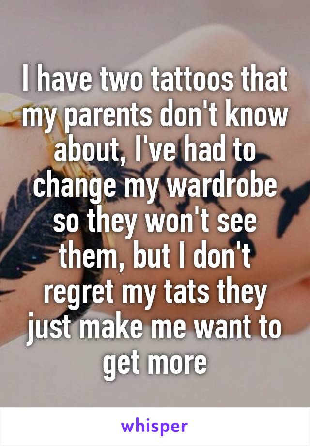 I have two tattoos that my parents don't know about, I've had to change my wardrobe so they won't see them, but I don't regret my tats they just make me want to get more