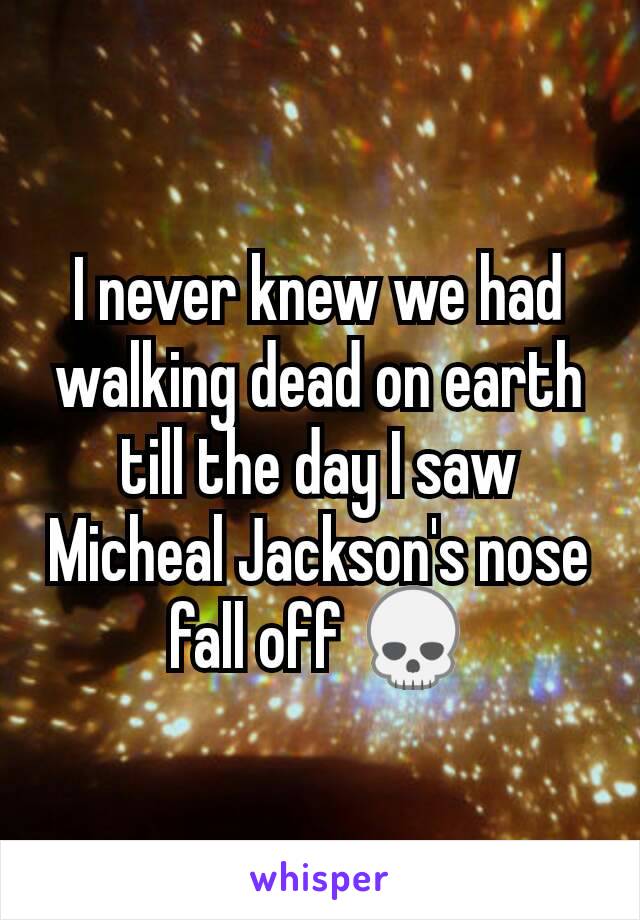 I never knew we had walking dead on earth till the day I saw Micheal Jackson's nose fall off 💀