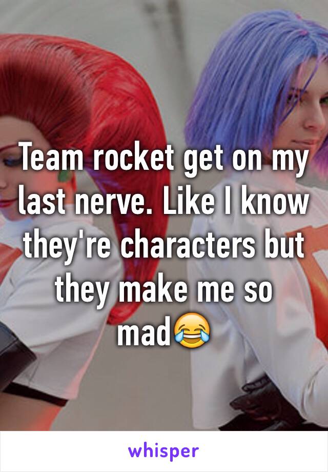 Team rocket get on my last nerve. Like I know they're characters but they make me so mad😂