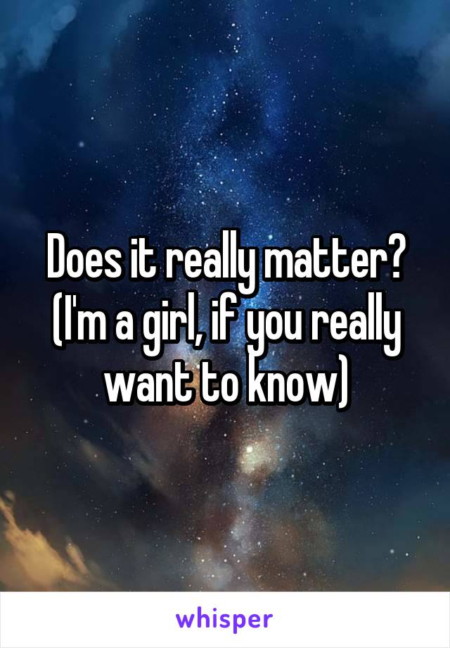 Does it really matter? (I'm a girl, if you really want to know)
