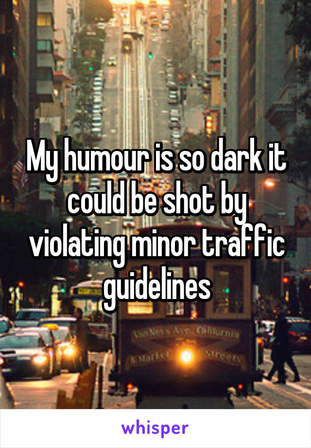 My humour is so dark it could be shot by violating minor traffic guidelines