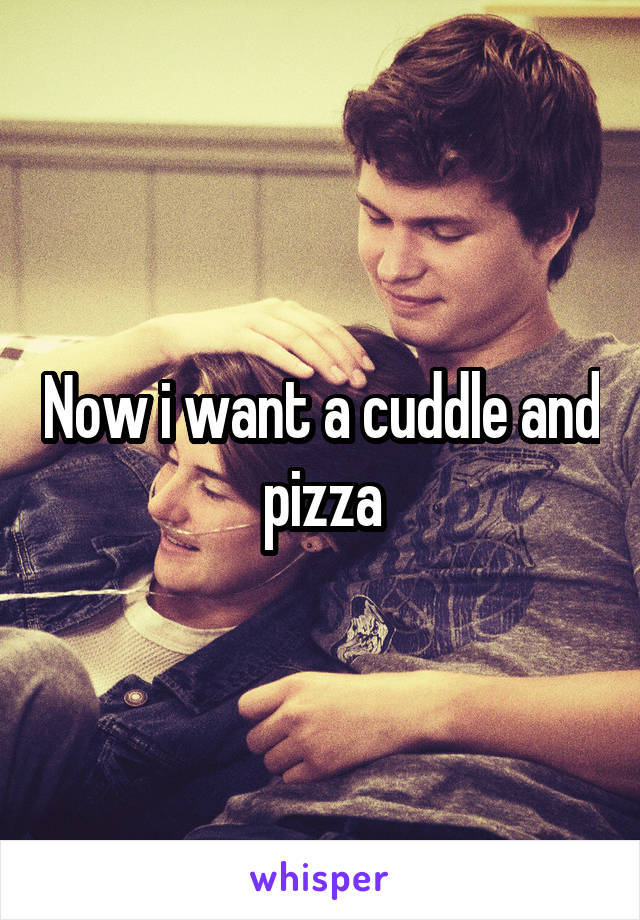 Now i want a cuddle and pizza