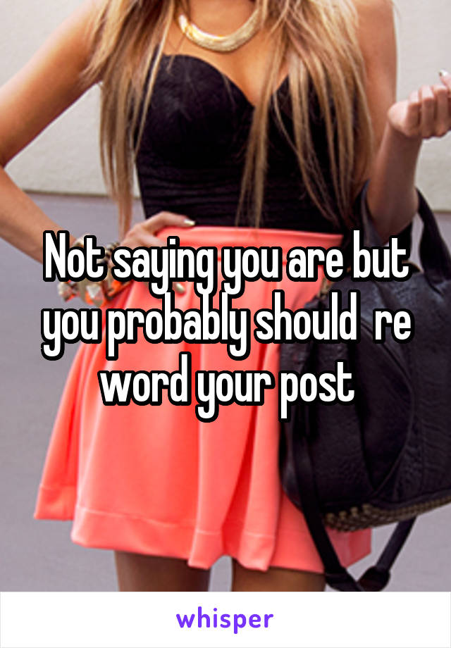 Not saying you are but you probably should  re word your post
