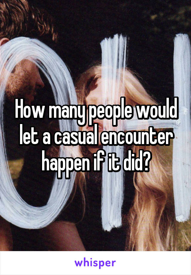 How many people would let a casual encounter happen if it did?