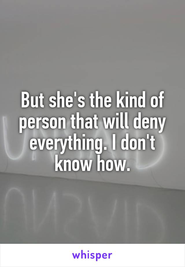 But she's the kind of person that will deny everything. I don't know how.