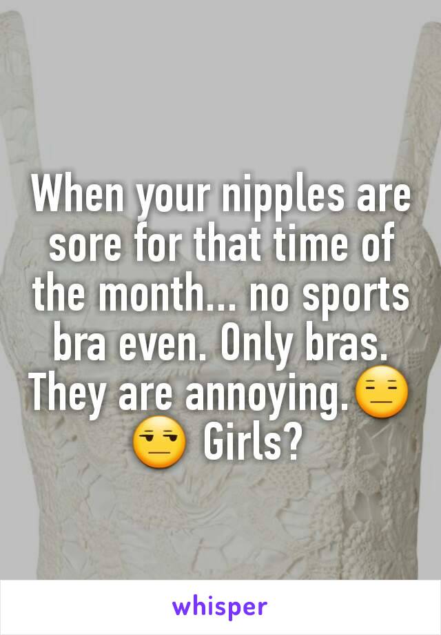 When your nipples are sore for that time of the month... no sports bra even. Only bras. They are annoying.😑😒 Girls? 