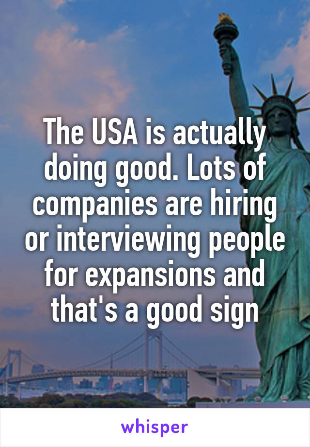 The USA is actually doing good. Lots of companies are hiring or interviewing people for expansions and that's a good sign