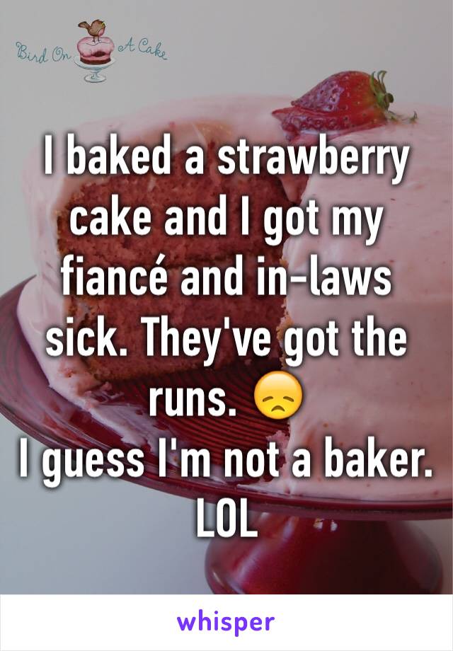 I baked a strawberry cake and I got my fiancé and in-laws sick. They've got the runs. 😞
I guess I'm not a baker.
LOL