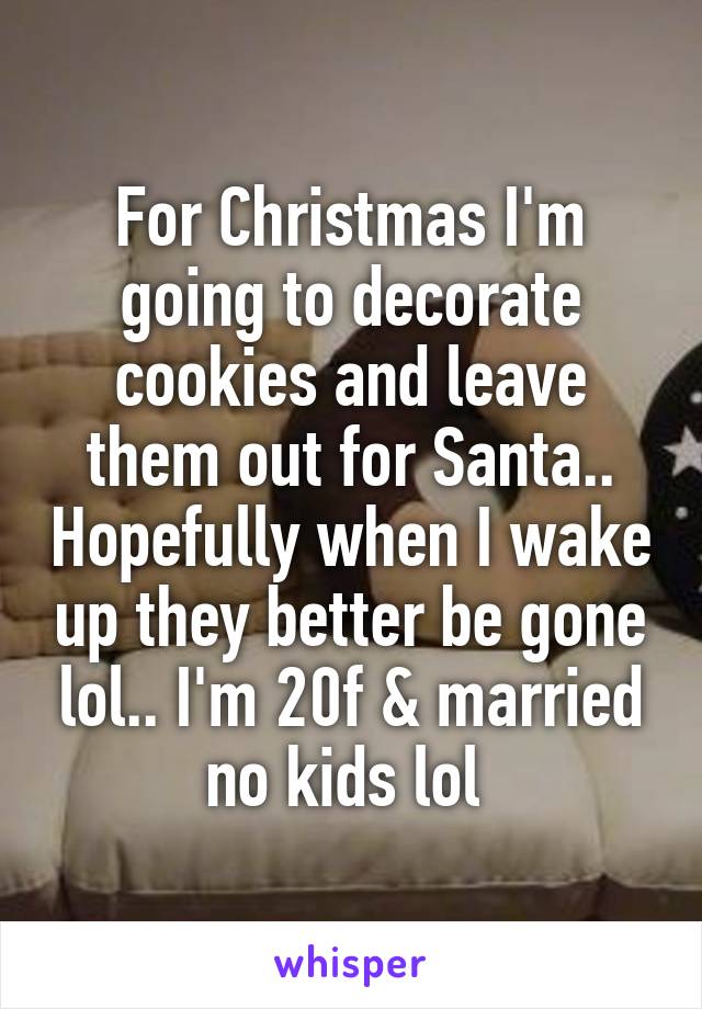 For Christmas I'm going to decorate cookies and leave them out for Santa.. Hopefully when I wake up they better be gone lol.. I'm 20f & married no kids lol 