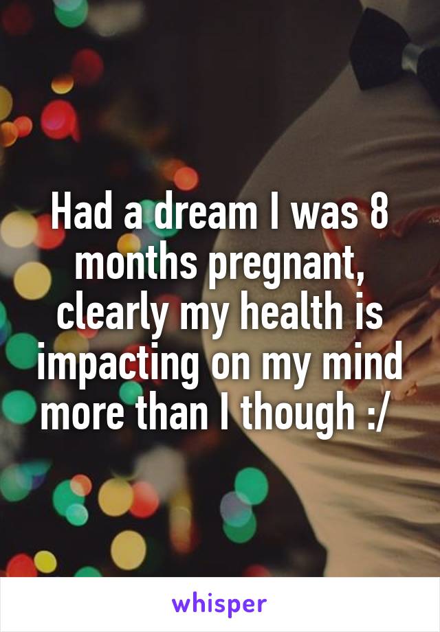 Had a dream I was 8 months pregnant, clearly my health is impacting on my mind more than I though :/ 