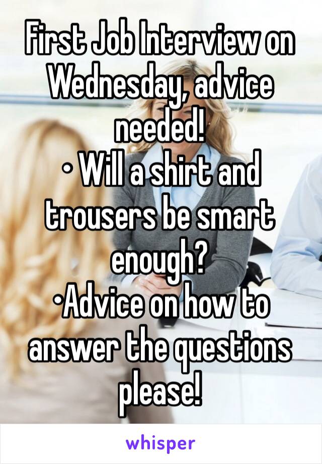 First Job Interview on Wednesday, advice needed! 
• Will a shirt and trousers be smart enough? 
•Advice on how to answer the questions please! 
