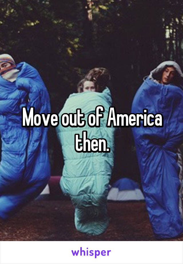 Move out of America then.