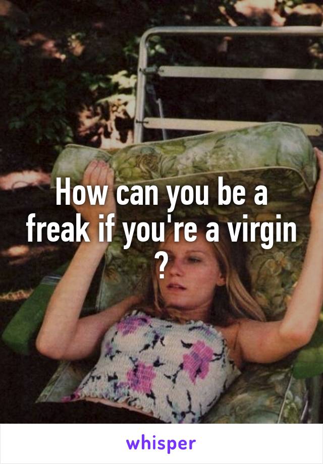 How can you be a freak if you're a virgin ?