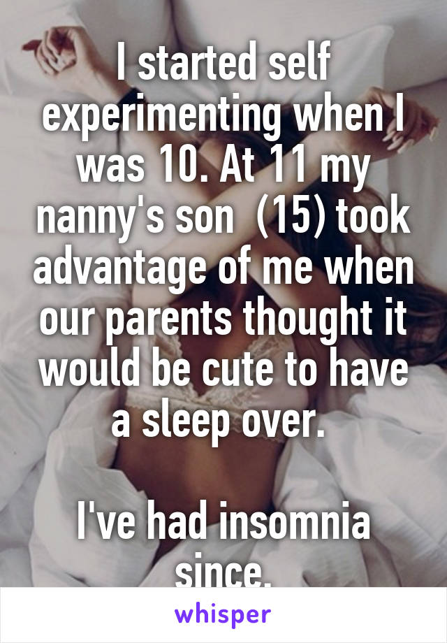 I started self experimenting when I was 10. At 11 my nanny's son  (15) took advantage of me when our parents thought it would be cute to have a sleep over. 

I've had insomnia since.