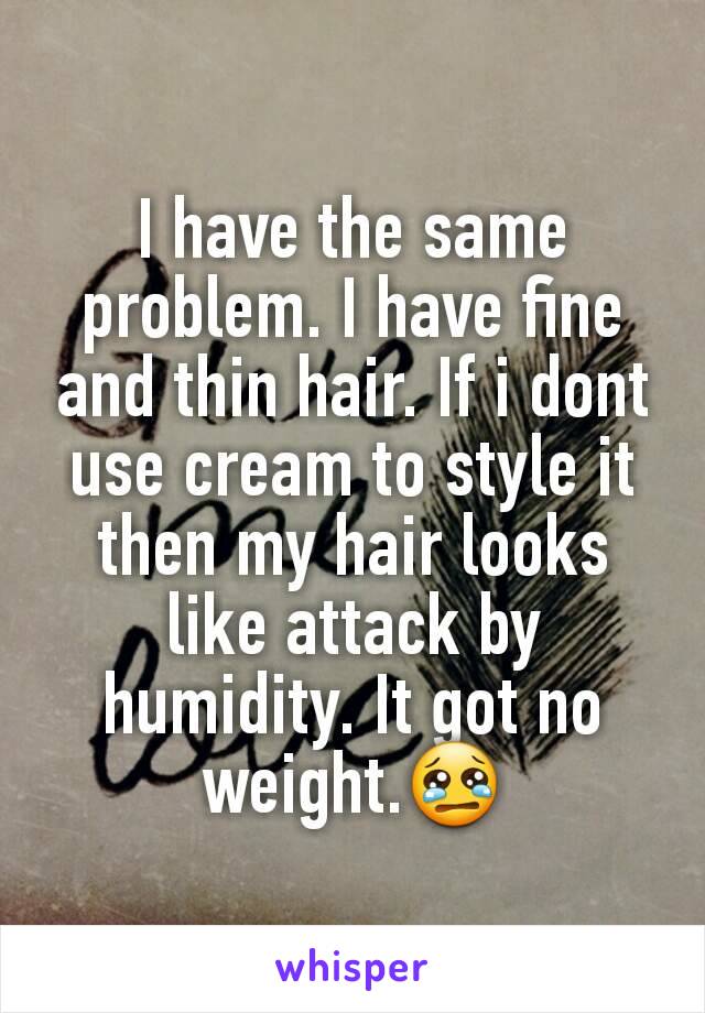 I have the same problem. I have fine and thin hair. If i dont use cream to style it then my hair looks like attack by humidity. It got no weight.😢