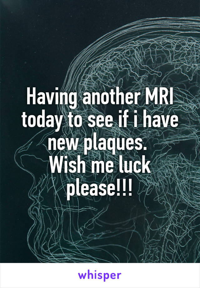 Having another MRI today to see if i have new plaques. 
Wish me luck please!!!