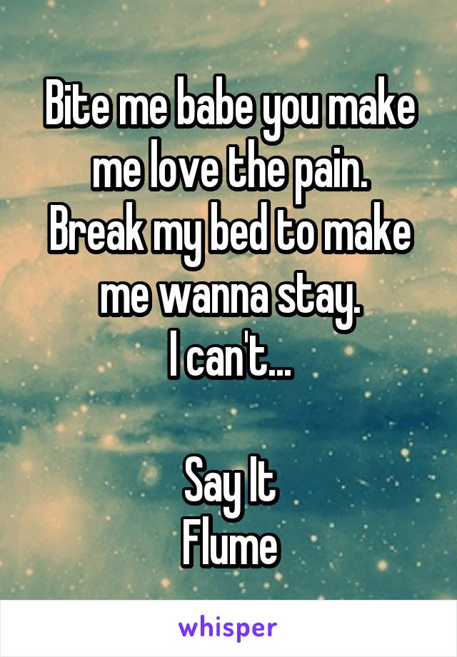 Bite me babe you make me love the pain.
Break my bed to make me wanna stay.
I can't...

Say It
Flume