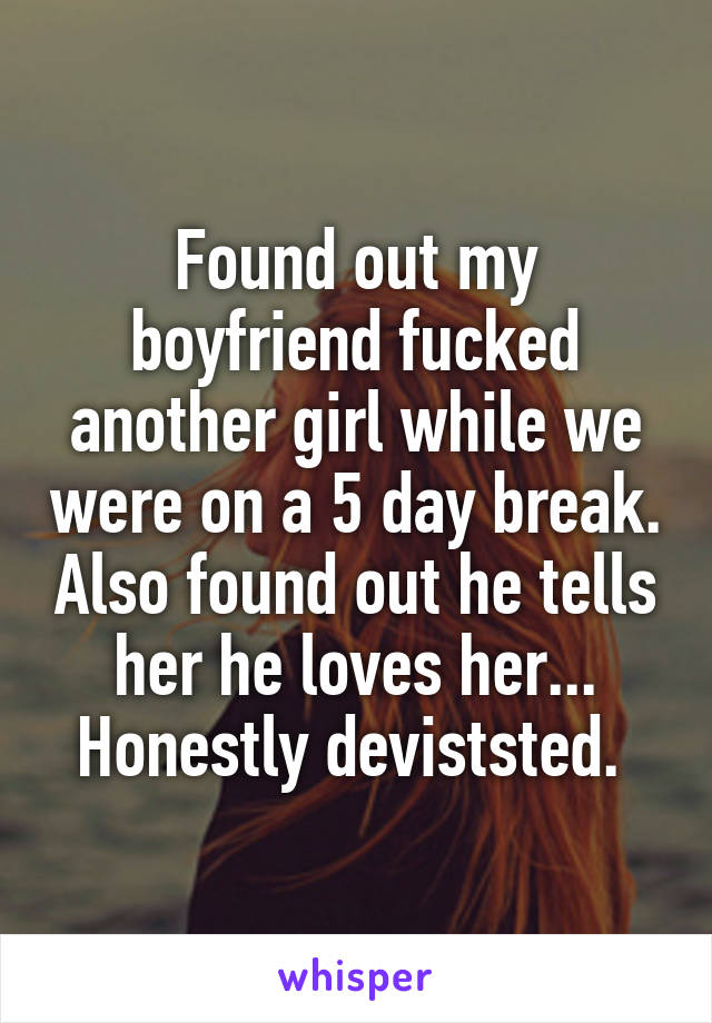 Found out my boyfriend fucked another girl while we were on a 5 day break. Also found out he tells her he loves her... Honestly deviststed. 