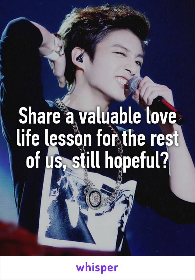 Share a valuable love life lesson for the rest of us, still hopeful?