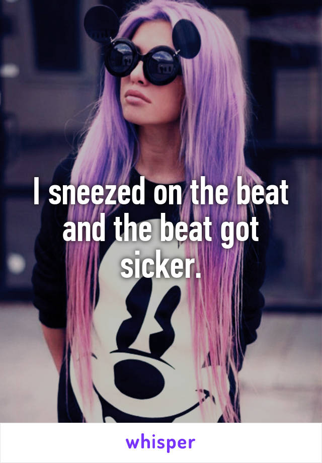 I sneezed on the beat and the beat got sicker.