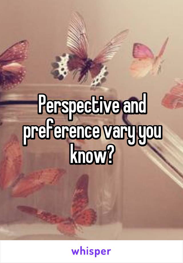 Perspective and preference vary you know?