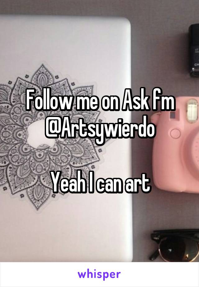 Follow me on Ask fm
@Artsywierdo

Yeah I can art
