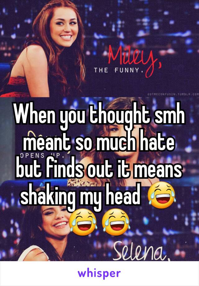 When you thought smh meant so much hate but finds out it means shaking my head 😂😂😂