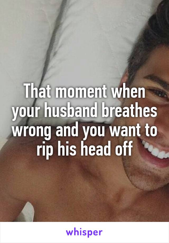 That moment when your husband breathes wrong and you want to rip his head off