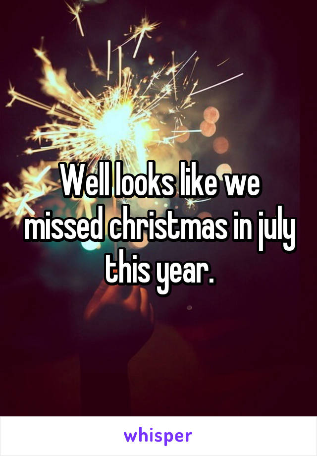 Well looks like we missed christmas in july this year.
