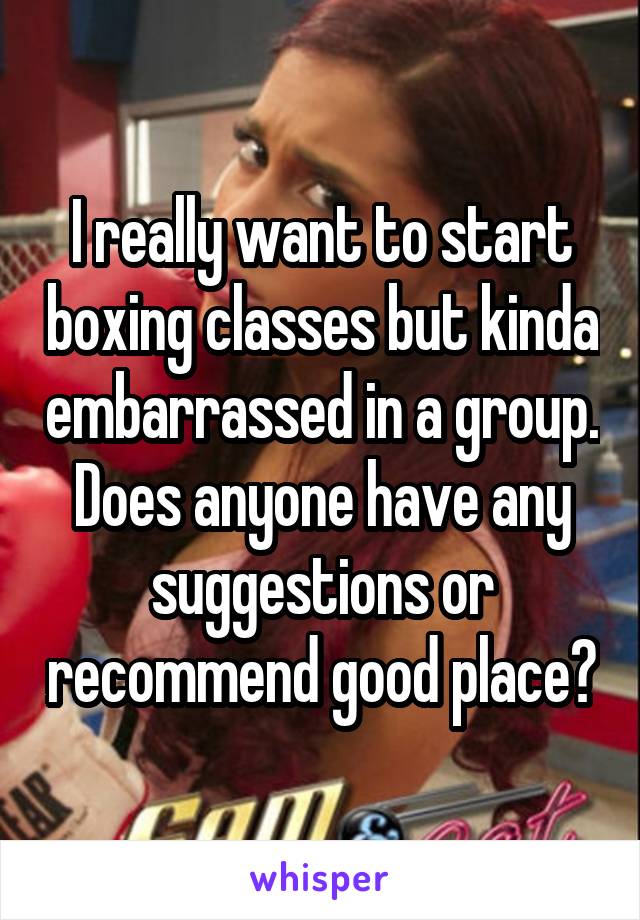 I really want to start boxing classes but kinda embarrassed in a group. Does anyone have any suggestions or recommend good place?