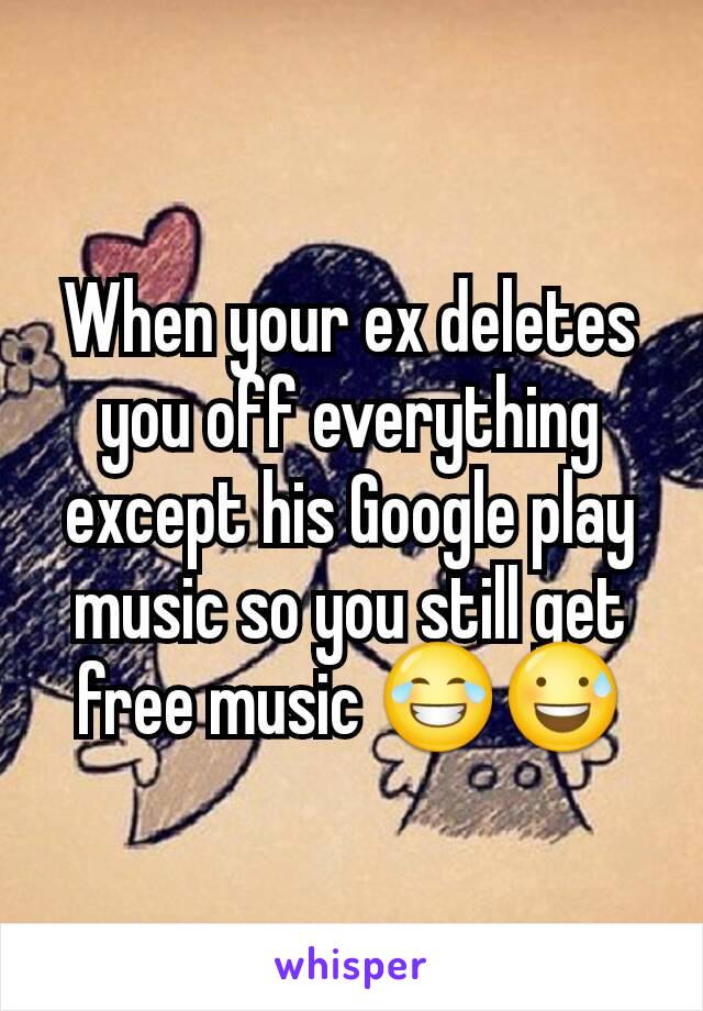 When your ex deletes you off everything except his Google play music so you still get free music 😂😅