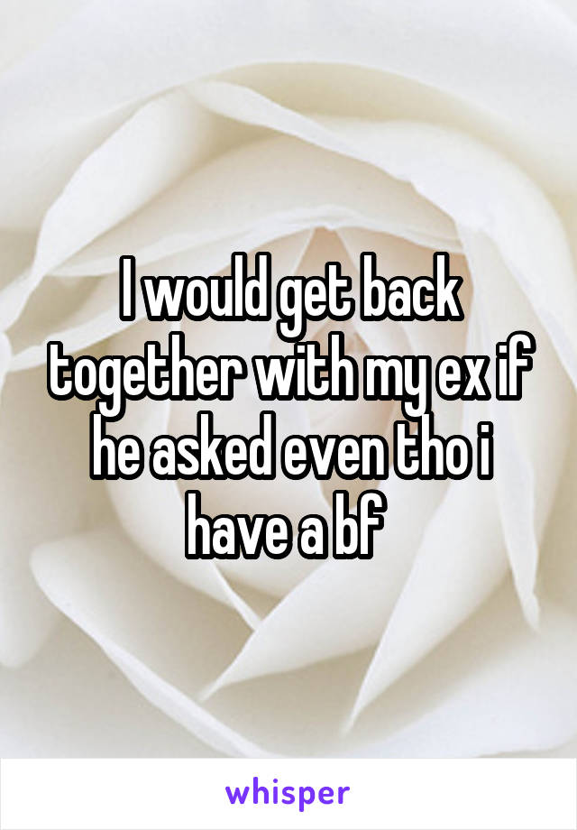 I would get back together with my ex if he asked even tho i have a bf 