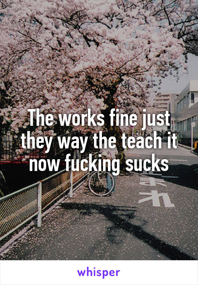 The works fine just they way the teach it now fucking sucks