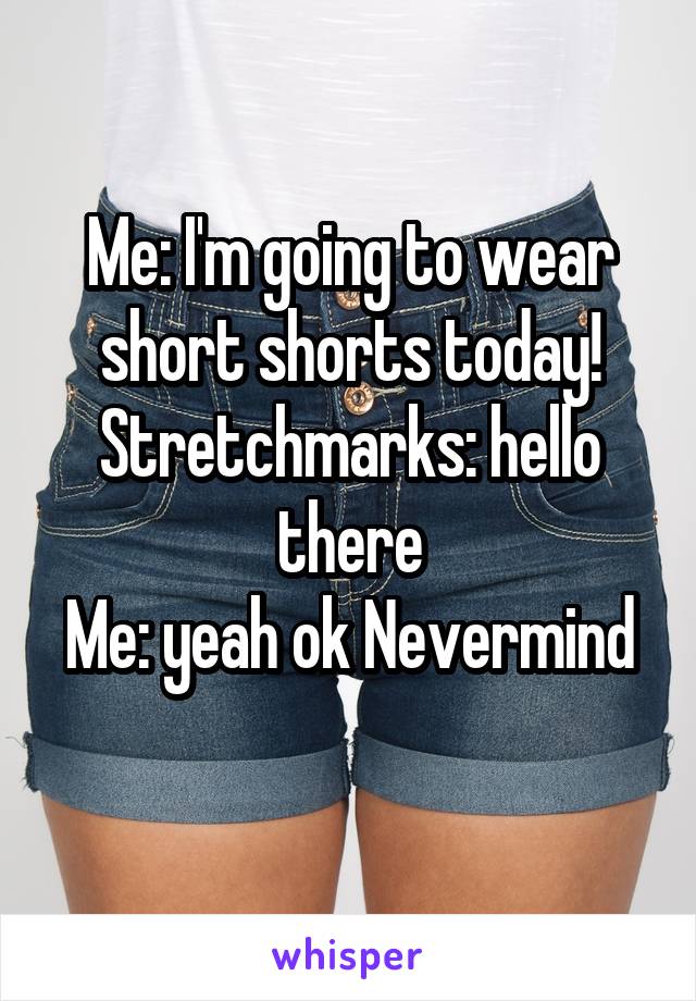 Me: I'm going to wear short shorts today!
Stretchmarks: hello there
Me: yeah ok Nevermind 