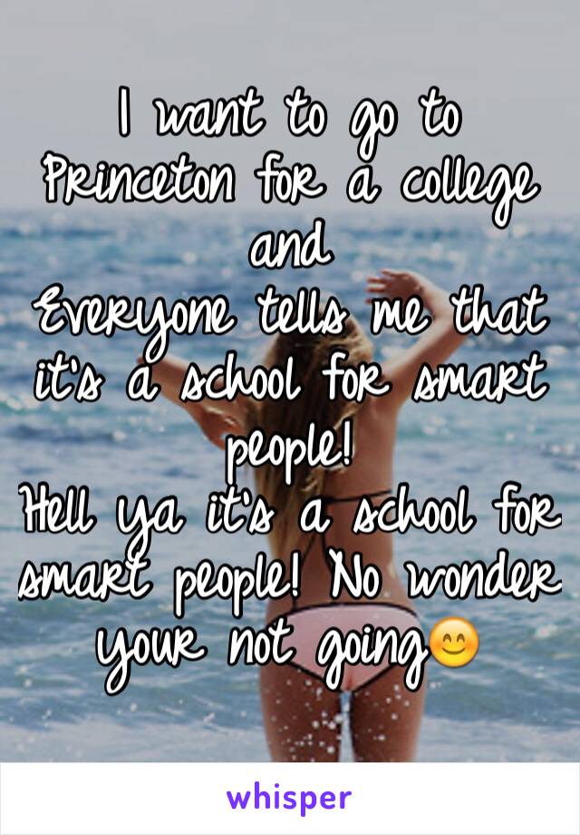 I want to go to Princeton for a college and 
Everyone tells me that it's a school for smart people! 
Hell ya it's a school for smart people! No wonder your not going😊