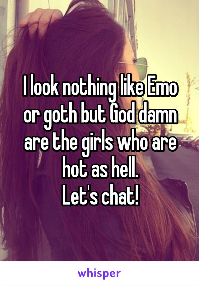 I look nothing like Emo or goth but God damn are the girls who are hot as hell.
Let's chat!